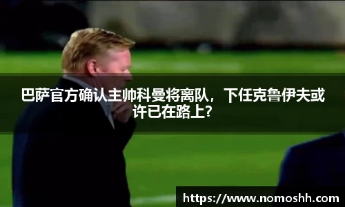 巴萨官方确认主帅科曼将离队，下任克鲁伊夫或许已在路上？