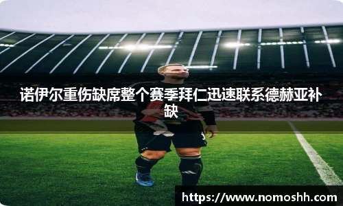 诺伊尔重伤缺席整个赛季拜仁迅速联系德赫亚补缺