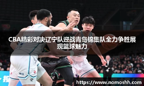 CBA精彩对决辽宁队迎战青岛锦集队全力争胜展现篮球魅力