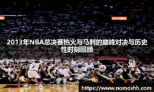 2013年NBA总决赛热火与马刺的巅峰对决与历史性时刻回顾